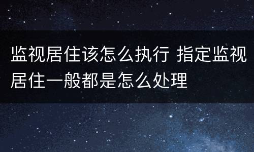 监视居住该怎么执行 指定监视居住一般都是怎么处理