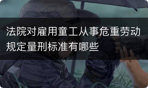 法院对雇用童工从事危重劳动规定量刑标准有哪些
