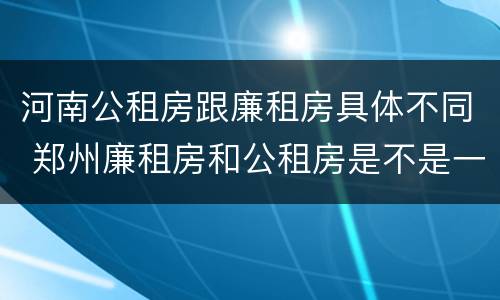 河南公租房跟廉租房具体不同 郑州廉租房和公租房是不是一样
