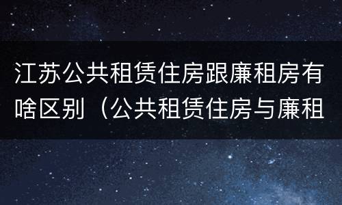 江苏公共租赁住房跟廉租房有啥区别（公共租赁住房与廉租房的区别）
