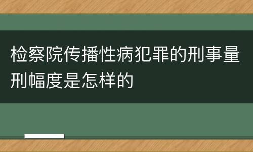 检察院传播性病犯罪的刑事量刑幅度是怎样的
