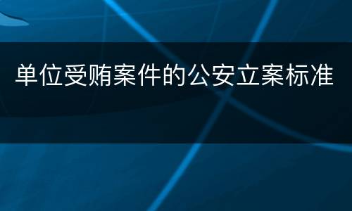 单位受贿案件的公安立案标准