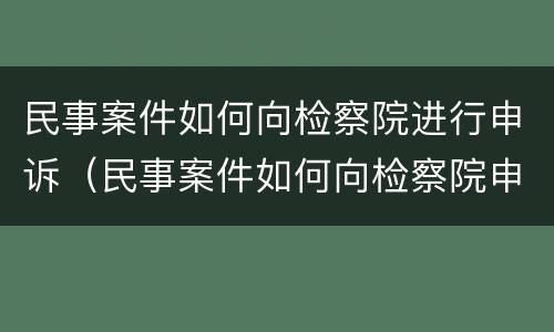 民事案件如何向检察院进行申诉（民事案件如何向检察院申诉材料的文本）