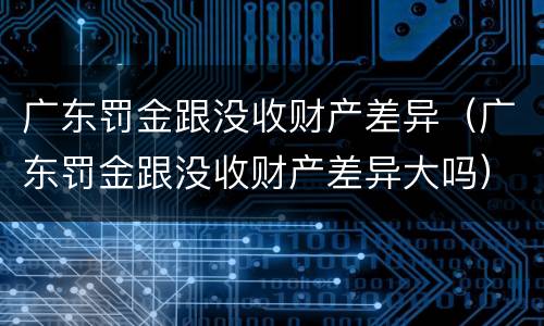 广东罚金跟没收财产差异（广东罚金跟没收财产差异大吗）
