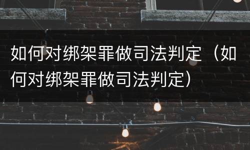如何对绑架罪做司法判定（如何对绑架罪做司法判定）