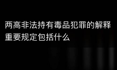 两高非法持有毒品犯罪的解释重要规定包括什么