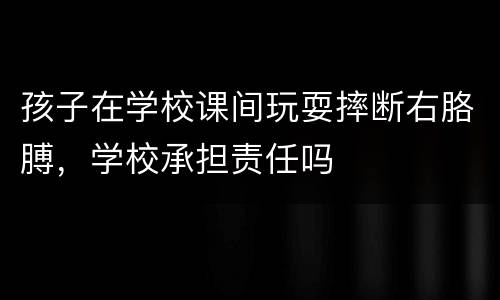 孩子在学校课间玩耍摔断右胳膊，学校承担责任吗