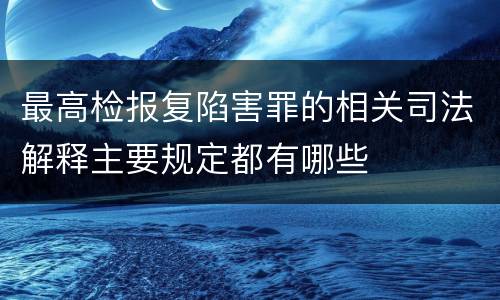 最高检报复陷害罪的相关司法解释主要规定都有哪些