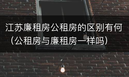 江苏廉租房公租房的区别有何（公租房与廉租房一样吗）