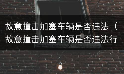 故意撞击加塞车辆是否违法（故意撞击加塞车辆是否违法行为）