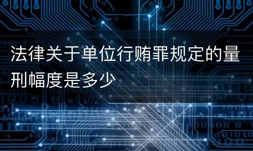 法律关于单位行贿罪规定的量刑幅度是多少