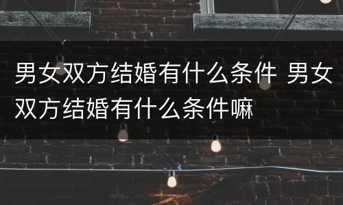 男女双方结婚有什么条件 男女双方结婚有什么条件嘛