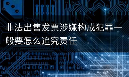 非法出售发票涉嫌构成犯罪一般要怎么追究责任