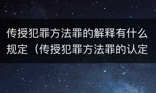 传授犯罪方法罪的解释有什么规定（传授犯罪方法罪的认定）