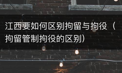 江西要如何区别拘留与拘役（拘留管制拘役的区别）