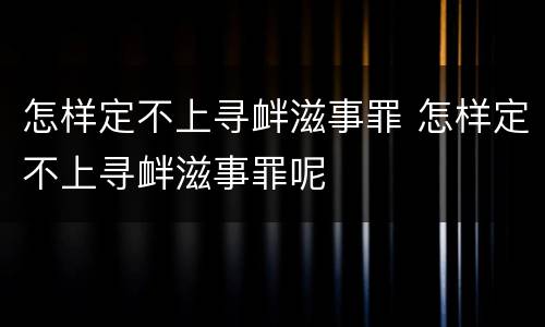 怎样定不上寻衅滋事罪 怎样定不上寻衅滋事罪呢