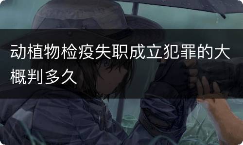 动植物检疫失职成立犯罪的大概判多久