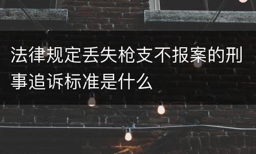 法律规定丢失枪支不报案的刑事追诉标准是什么
