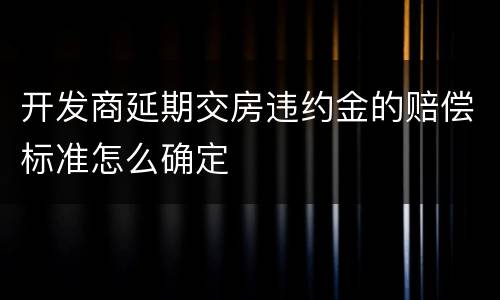 开发商延期交房违约金的赔偿标准怎么确定