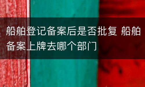 船舶登记备案后是否批复 船舶备案上牌去哪个部门