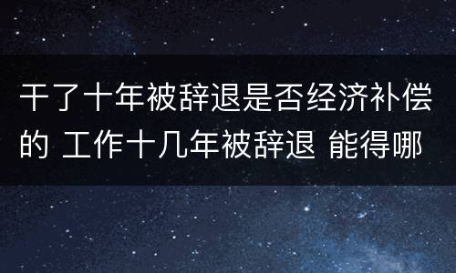 干了十年被辞退是否经济补偿的 工作十几年被辞退 能得哪些赔偿