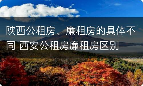 陕西公租房、廉租房的具体不同 西安公租房廉租房区别