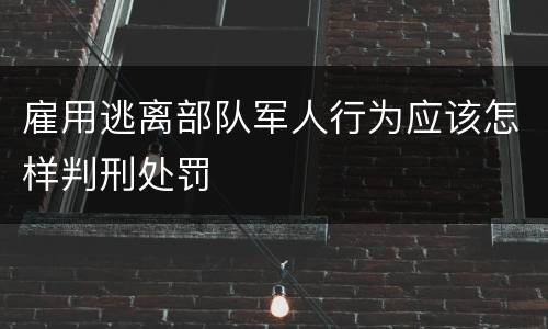 雇用逃离部队军人行为应该怎样判刑处罚