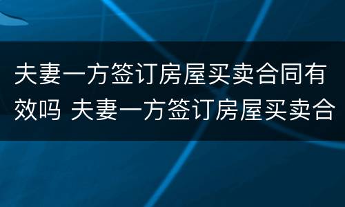 夫妻一方签订房屋买卖合同有效吗 夫妻一方签订房屋买卖合同有效吗怎么写