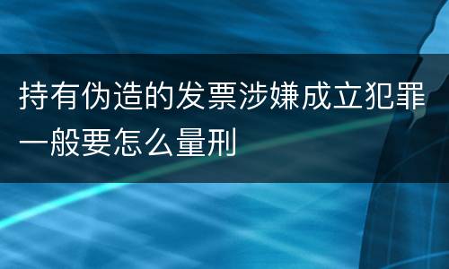 持有伪造的发票涉嫌成立犯罪一般要怎么量刑