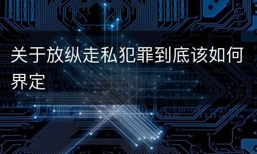 关于放纵走私犯罪到底该如何界定