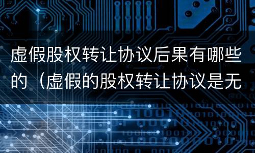 虚假股权转让协议后果有哪些的（虚假的股权转让协议是无效还是解除）