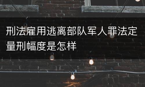 刑法雇用逃离部队军人罪法定量刑幅度是怎样