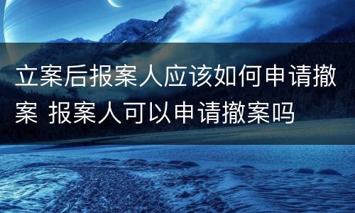 立案后报案人应该如何申请撤案 报案人可以申请撤案吗