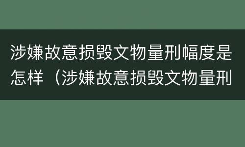 涉嫌故意损毁文物量刑幅度是怎样（涉嫌故意损毁文物量刑幅度是怎样规定的）