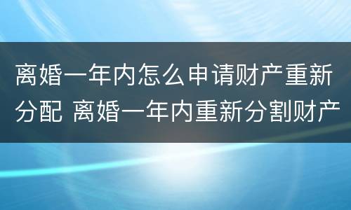 离婚一年内怎么申请财产重新分配 离婚一年内重新分割财产