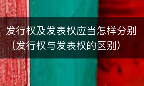 发行权及发表权应当怎样分别（发行权与发表权的区别）