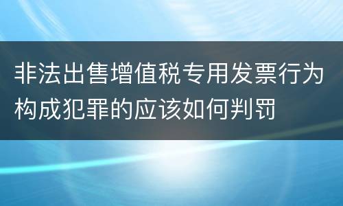 非法出售增值税专用发票行为构成犯罪的应该如何判罚