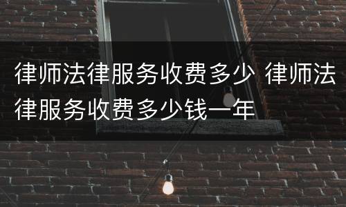律师法律服务收费多少 律师法律服务收费多少钱一年