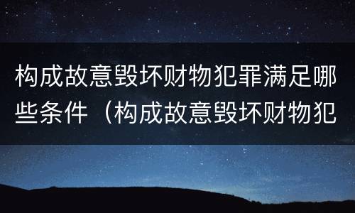 构成故意毁坏财物犯罪满足哪些条件（构成故意毁坏财物犯罪满足哪些条件呢）