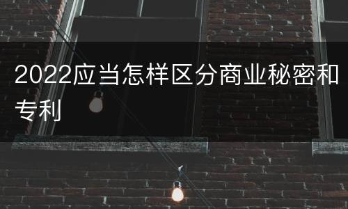 2022应当怎样区分商业秘密和专利