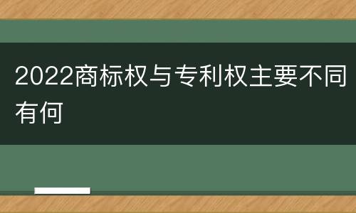 2022商标权与专利权主要不同有何