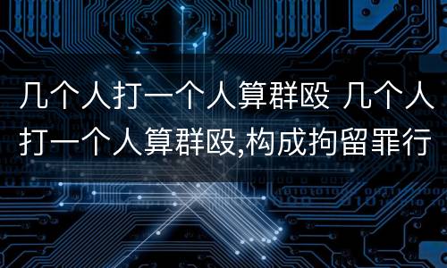 几个人打一个人算群殴 几个人打一个人算群殴,构成拘留罪行吗
