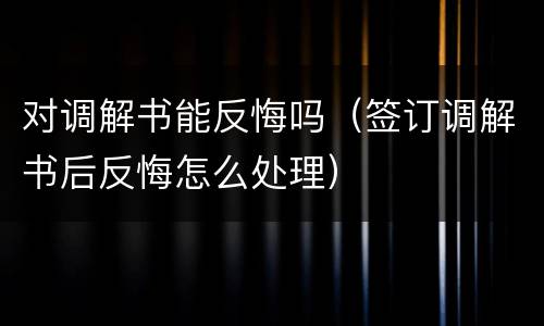对调解书能反悔吗（签订调解书后反悔怎么处理）
