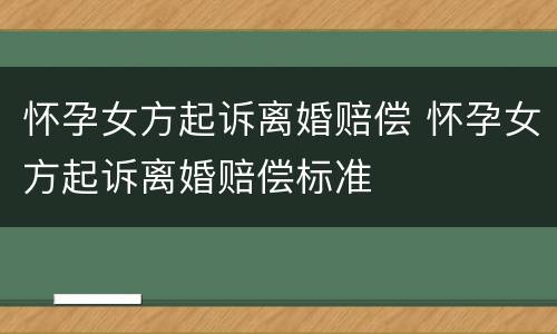怀孕女方起诉离婚赔偿 怀孕女方起诉离婚赔偿标准