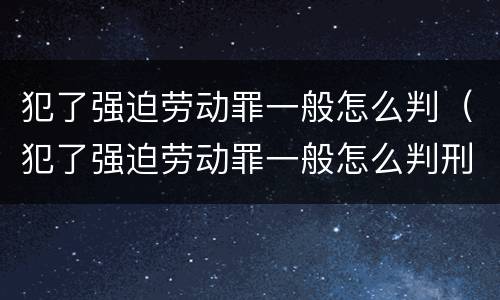 犯了强迫劳动罪一般怎么判（犯了强迫劳动罪一般怎么判刑）