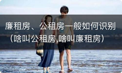 廉租房、公租房一般如何识别（啥叫公租房,啥叫廉租房）