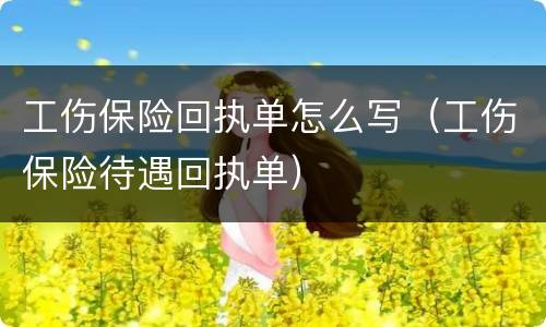 工伤保险回执单怎么写（工伤保险待遇回执单）