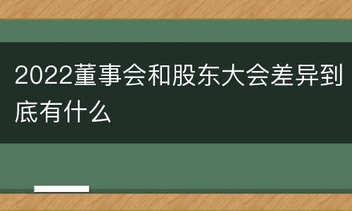 2022董事会和股东大会差异到底有什么