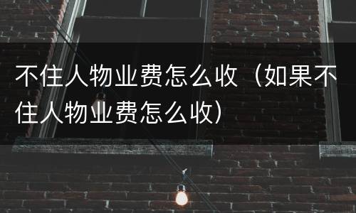 不住人物业费怎么收（如果不住人物业费怎么收）