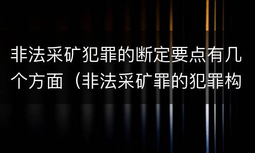 非法采矿犯罪的断定要点有几个方面（非法采矿罪的犯罪构成）